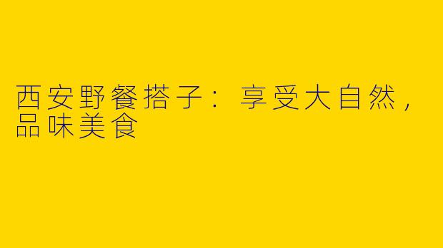 西安野餐搭子：享受大自然，品味美食