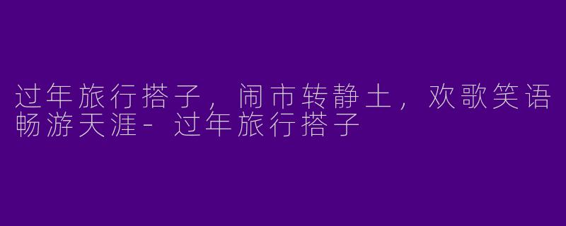 过年旅行搭子,闹市转静土,欢歌笑语畅游天涯