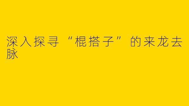 深入探寻“棍搭子”的来龙去脉