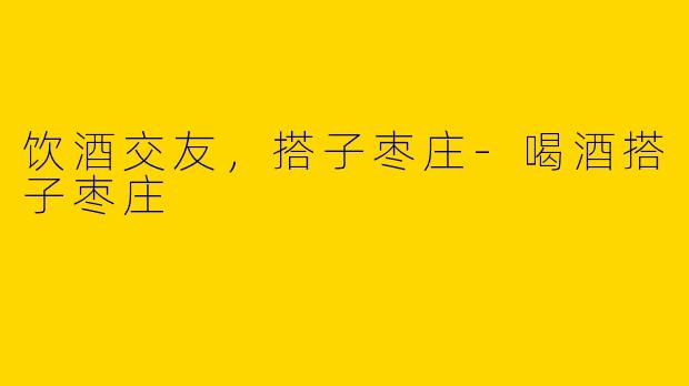 饮酒交友，搭子枣庄-喝酒搭子枣庄