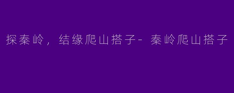 探秦岭，结缘爬山搭子-秦岭爬山搭子