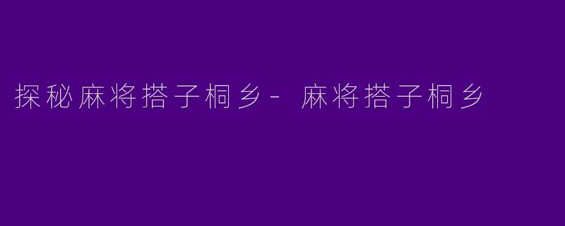 探秘麻将搭子桐乡-麻将搭子桐乡