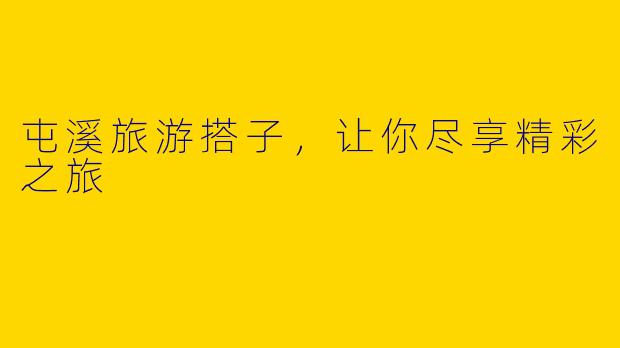 屯溪旅游搭子，让你尽享精彩之旅