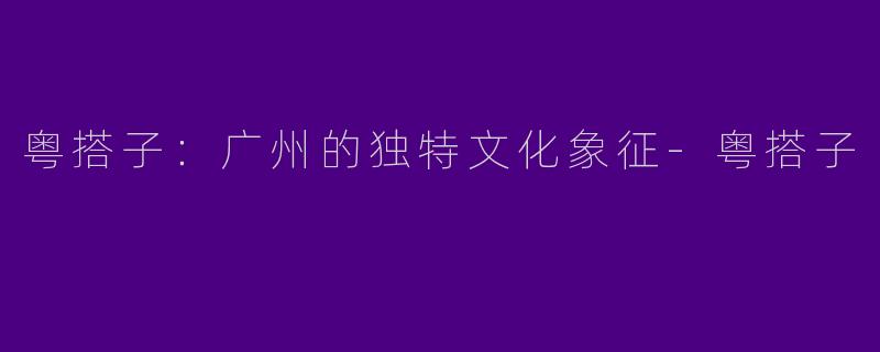 粤搭子：广州的独特文化象征-粤搭子