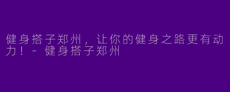 健身搭子郑州，让你的健身之路更有动力！-健身搭子郑州