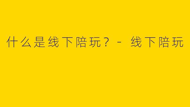 什么是线下陪玩?