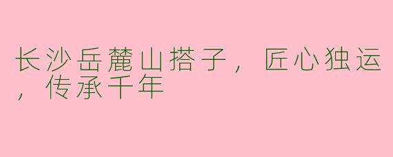 长沙岳麓山搭子，匠心独运，传承千年