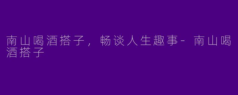 南山喝酒搭子，畅谈人生趣事-南山喝酒搭子