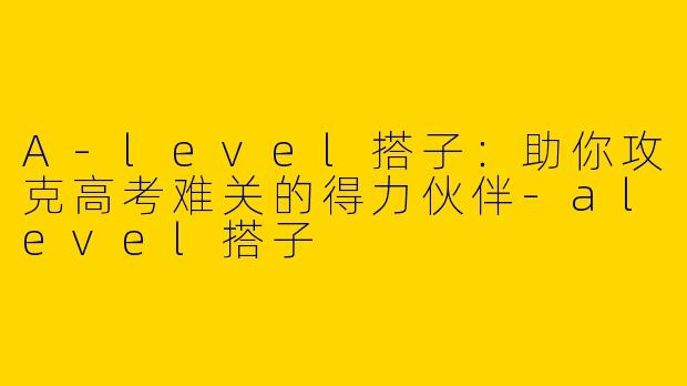 A-level搭子：助你攻克高考难关的得力伙伴-alevel搭子
