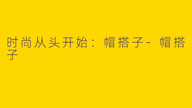 时尚从头开始：帽搭子-帽搭子