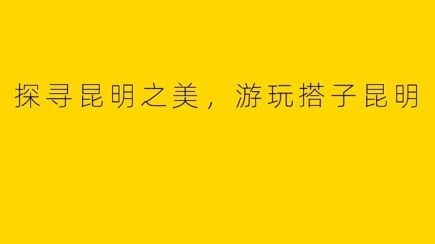 探寻昆明之美，游玩搭子昆明