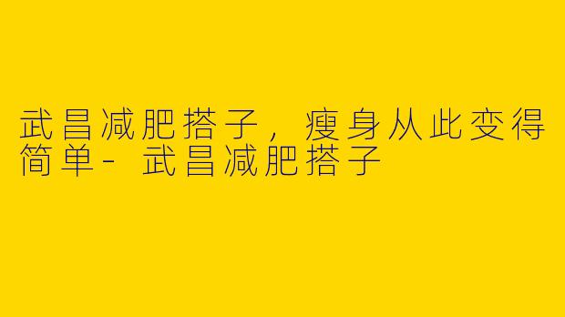武昌减肥搭子，瘦身从此变得简单-武昌减肥搭子