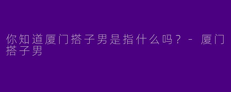 你知道厦门搭子男是指什么吗？