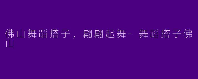 佛山舞蹈搭子，翩翩起舞-舞蹈搭子佛山