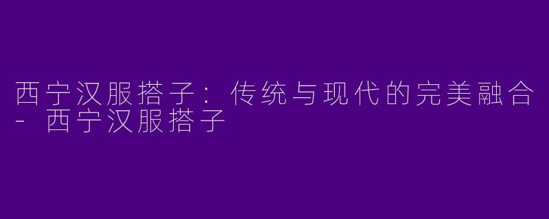 西宁汉服搭子:传统与现代的完美融合