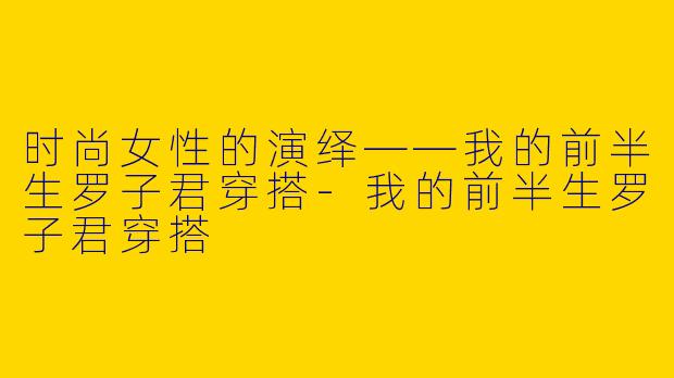时尚女性的演绎——我的前半生罗子君穿搭-我的前半生罗子君穿搭
