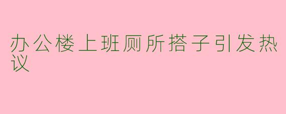办公楼上班厕所搭子引发热议