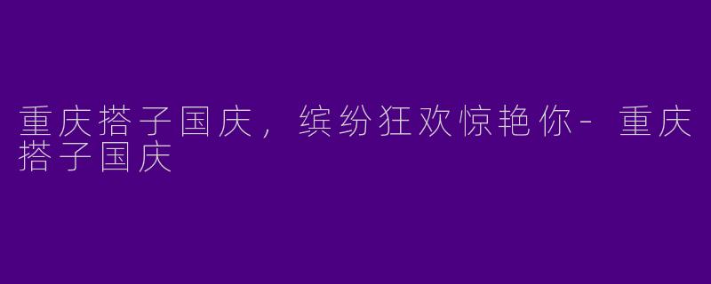 重庆搭子国庆，缤纷狂欢惊艳你-重庆搭子国庆