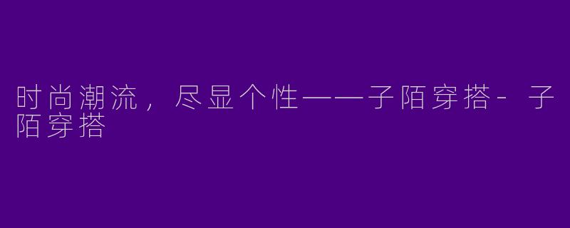时尚潮流，尽显个性——子陌穿搭-子陌穿搭