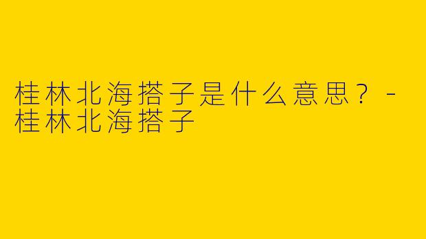 桂林北海搭子是什么意思?