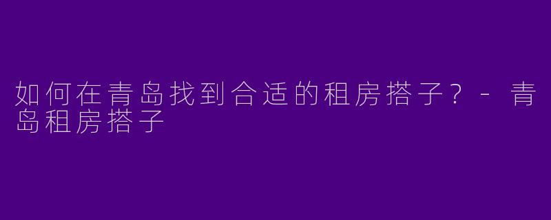 如何在青岛找到合适的租房搭子?