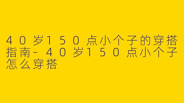 40岁150点小个子的穿搭指南