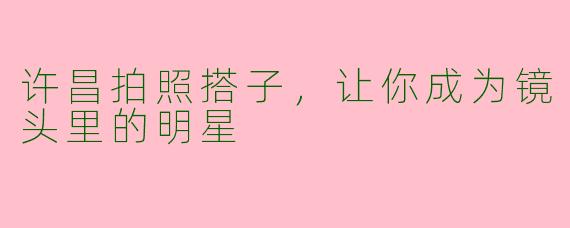 许昌拍照搭子，让你成为镜头里的明星
