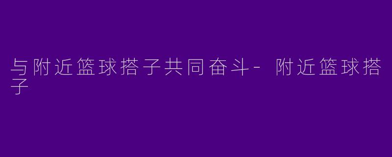 与附近篮球搭子共同奋斗-附近篮球搭子