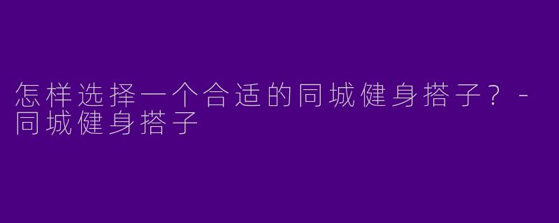怎样选择一个合适的同城健身搭子?