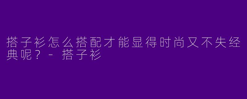 搭子衫怎么搭配才能显得时尚又不失经典呢?