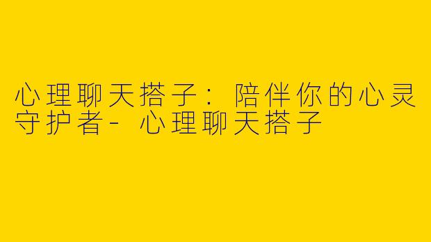 心理聊天搭子：陪伴你的心灵守护者-心理聊天搭子
