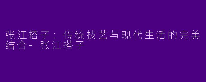 张江搭子：传统技艺与现代生活的完美结合-张江搭子