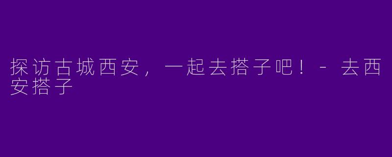 探访古城西安，一起去搭子吧！-去西安搭子