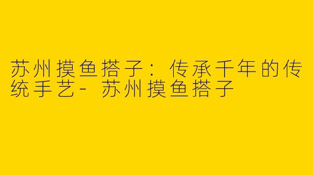 苏州摸鱼搭子：传承千年的传统手艺-苏州摸鱼搭子