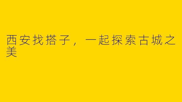西安找搭子，一起探索古城之美