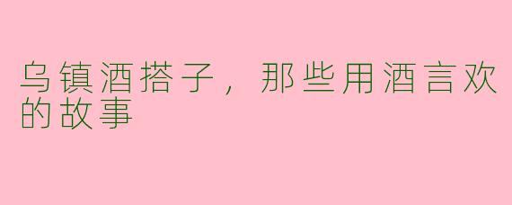 乌镇酒搭子，那些用酒言欢的故事