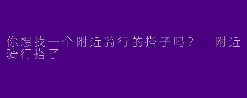 你想找一个附近骑行的搭子吗?