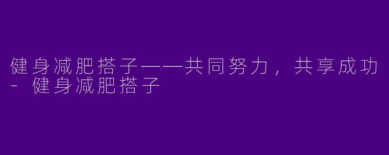 健身减肥搭子——共同努力，共享成功-健身减肥搭子