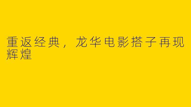 重返经典，龙华电影搭子再现辉煌
