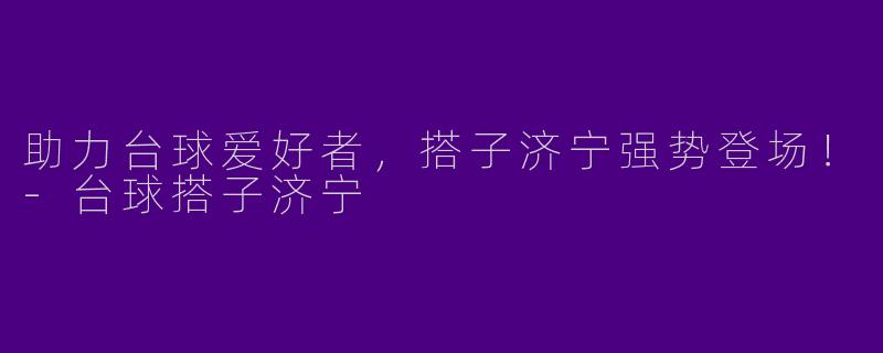 助力台球爱好者，搭子济宁强势登场！-台球搭子济宁