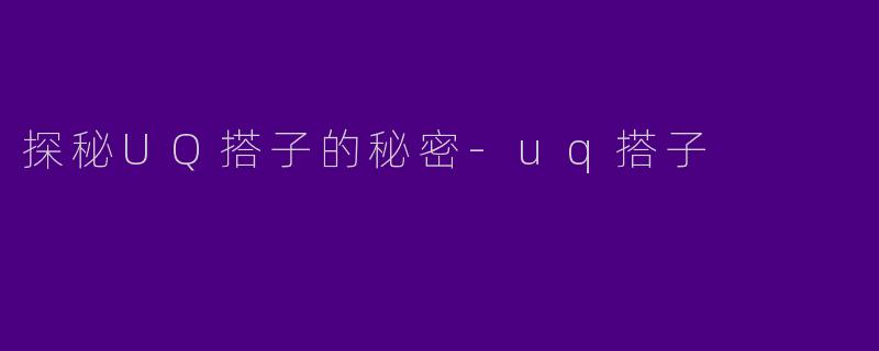 探秘UQ搭子的秘密-uq搭子