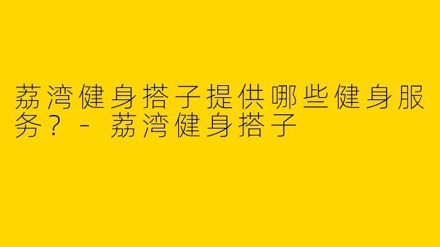 荔湾健身搭子提供哪些健身服务？