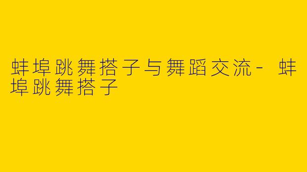 蚌埠跳舞搭子与舞蹈交流-蚌埠跳舞搭子