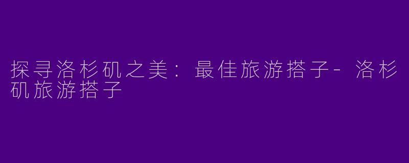 探寻洛杉矶之美：最佳旅游搭子-洛杉矶旅游搭子