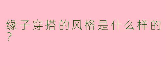 缘子穿搭的风格是什么样的？