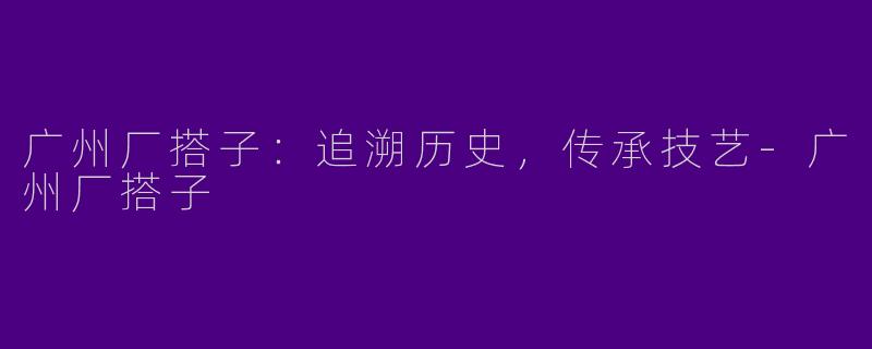广州厂搭子：追溯历史，传承技艺