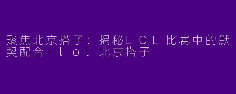 聚焦北京搭子：揭秘LOL比赛中的默契配合-lol北京搭子
