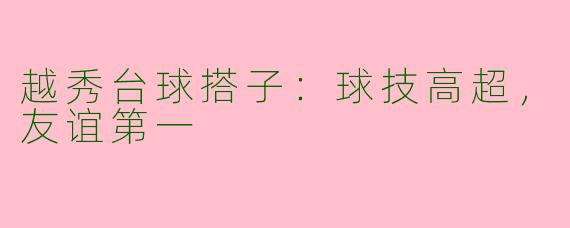 越秀台球搭子：球技高超，友谊第一