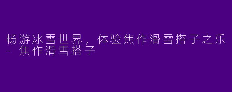 畅游冰雪世界，体验焦作滑雪搭子之乐-焦作滑雪搭子