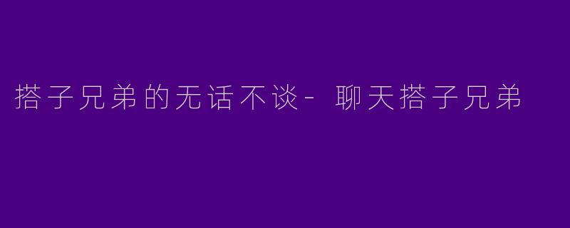 搭子兄弟的无话不谈-聊天搭子兄弟